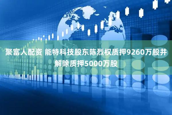 聚富人配资 能特科技股东陈烈权质押9260万股并解除质押5000万股