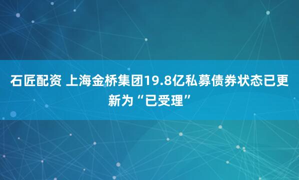 石匠配资 上海金桥集团19.8亿私募债券状态已更新为“已受理”