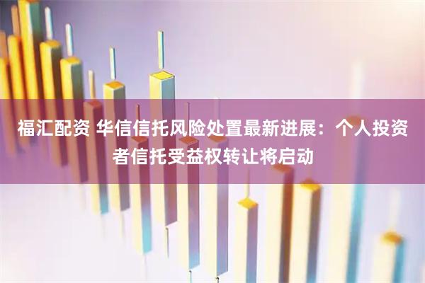 福汇配资 华信信托风险处置最新进展：个人投资者信托受益权转让将启动