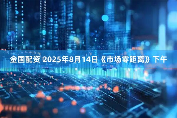 金国配资 2025年8月14日《市场零距离》下午