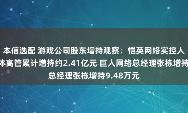 本信选配 游戏公司股东增持观察：恺英网络实控人金锋及全体高管累计增持约2.41亿元 巨人网络总经理张栋增持9.48万元