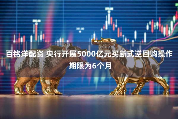 百铭洋配资 央行开展5000亿元买断式逆回购操作 期限为6个月