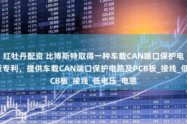 红牡丹配资 比博斯特取得一种车载CAN端口保护电路及PCB板专利，提供车载CAN端口保护电路及PCB板_接线_低电压_电感