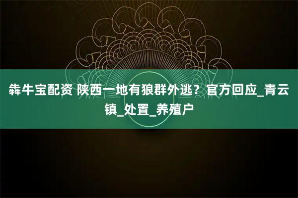 犇牛宝配资 陕西一地有狼群外逃？官方回应_青云镇_处置_养殖户