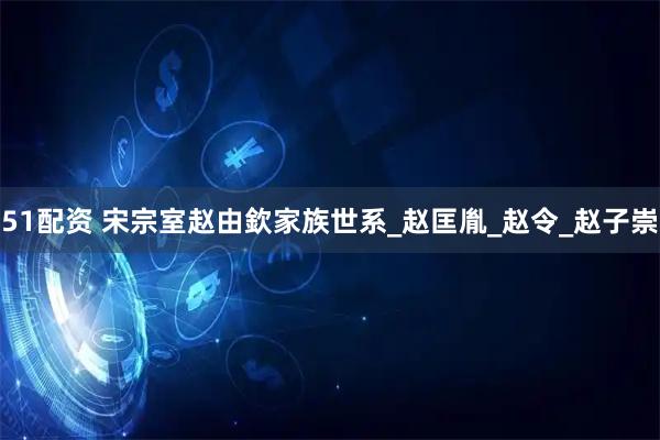 51配资 宋宗室赵由欽家族世系_赵匡胤_赵令_赵子崇