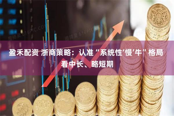 盈禾配资 浙商策略：认准“系统性‘慢’牛”格局 看中长、略短期