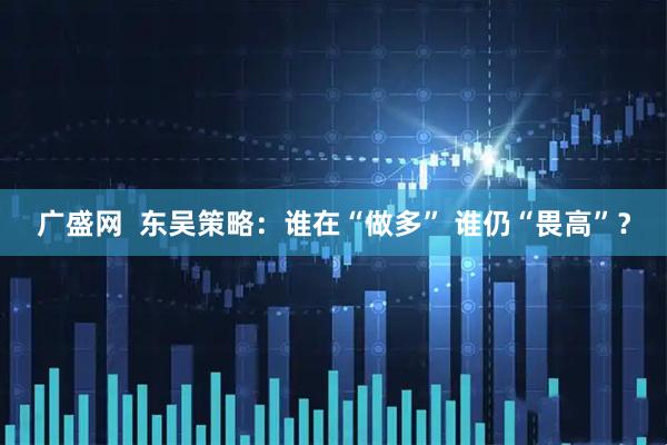 广盛网  东吴策略：谁在“做多” 谁仍“畏高”？