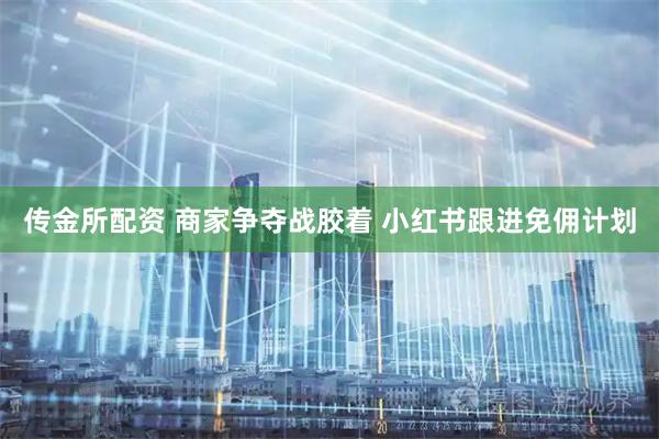 传金所配资 商家争夺战胶着 小红书跟进免佣计划
