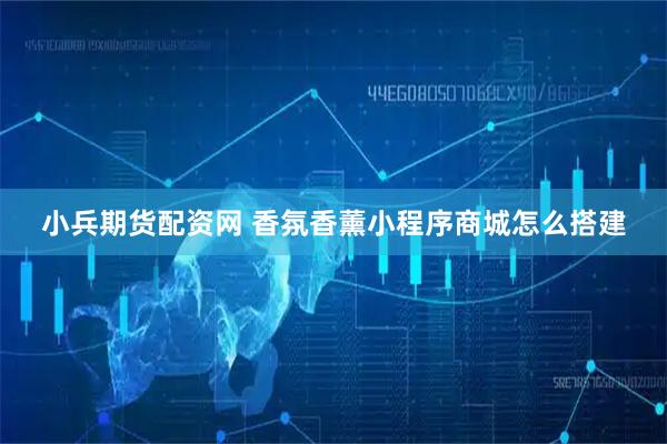 小兵期货配资网 香氛香薰小程序商城怎么搭建