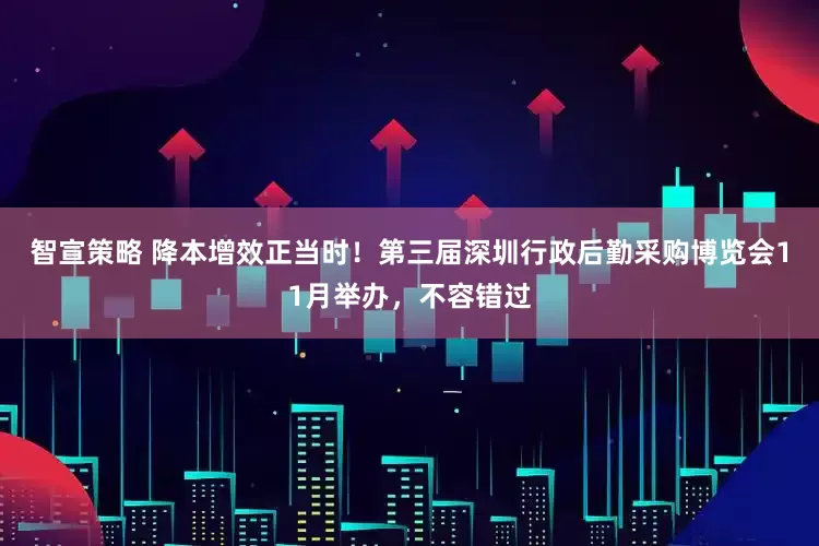 智宣策略 降本增效正当时！第三届深圳行政后勤采购博览会11月举办，不容错过
