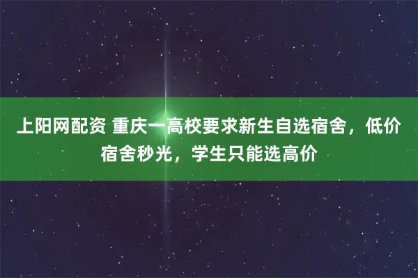 上阳网配资 重庆一高校要求新生自选宿舍，低价宿舍秒光，学生只能选高价