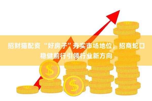 招财猫配资 “好房子”夯实市场地位，招商蛇口稳健前行引领行业新方向