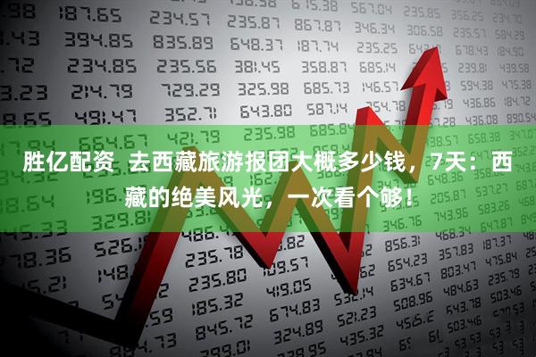 胜亿配资  去西藏旅游报团大概多少钱，7天：西藏的绝美风光，一次看个够！