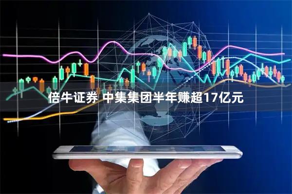 倍牛证券 中集集团半年赚超17亿元