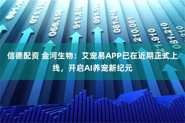 信德配资 金河生物：艾宠易APP已在近期正式上线，开启AI养宠新纪元