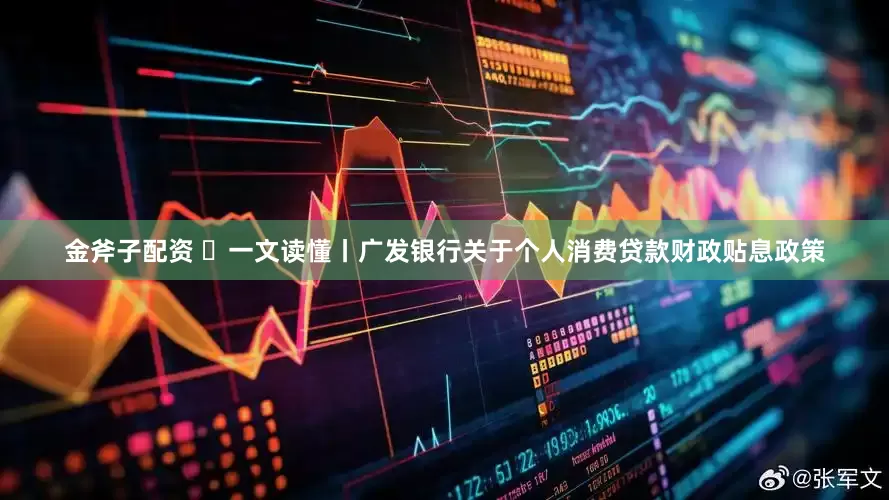 金斧子配资 ​一文读懂丨广发银行关于个人消费贷款财政贴息政策