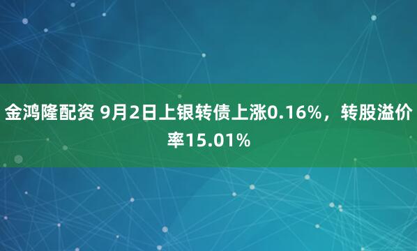 金鸿隆配资 9月2日上银转债上涨0.16%，转股溢价率15.01%
