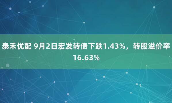 泰禾优配 9月2日宏发转债下跌1.43%，转股溢价率16.63%