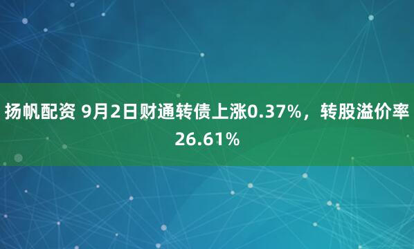 扬帆配资 9月2日财通转债上涨0.37%，转股溢价率26.61%