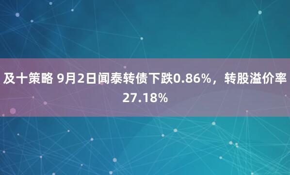 及十策略 9月2日闻泰转债下跌0.86%，转股溢价率27.18%