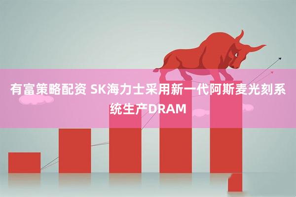 有富策略配资 SK海力士采用新一代阿斯麦光刻系统生产DRAM