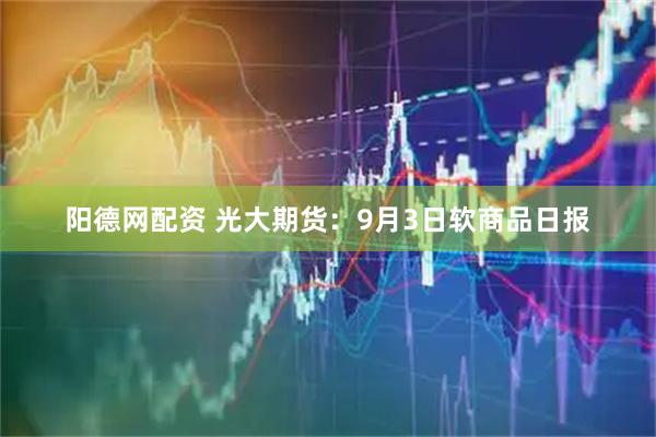 阳德网配资 光大期货：9月3日软商品日报