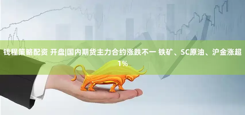 钱程策略配资 开盘|国内期货主力合约涨跌不一 铁矿、SC原油、沪金涨超1%