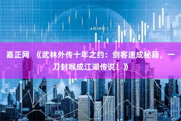 嘉正网  《武林外传十年之约：剑客速成秘籍，一刀封喉成江湖传说！》