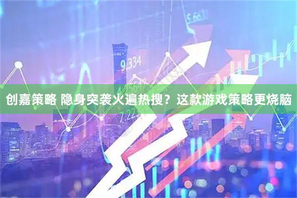 创嘉策略 隐身突袭火遍热搜？这款游戏策略更烧脑