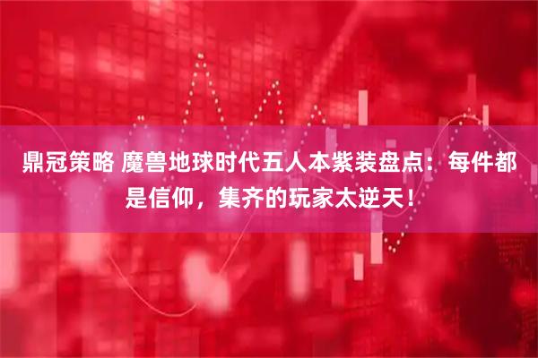 鼎冠策略 魔兽地球时代五人本紫装盘点：每件都是信仰，集齐的玩家太逆天！