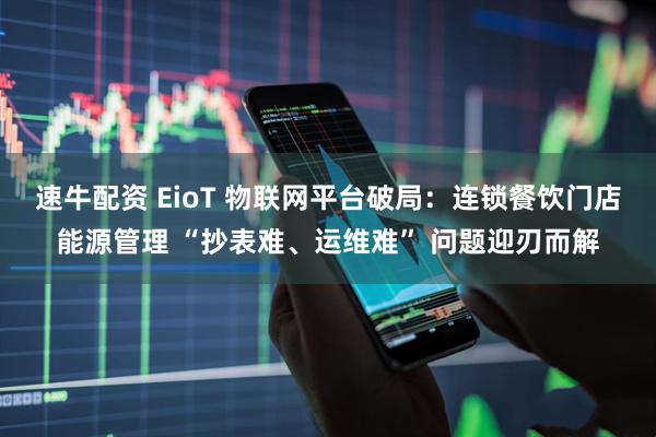 速牛配资 EioT 物联网平台破局：连锁餐饮门店能源管理 “抄表难、运维难” 问题迎刃而解