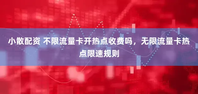 小散配资 不限流量卡开热点收费吗，无限流量卡热点限速规则