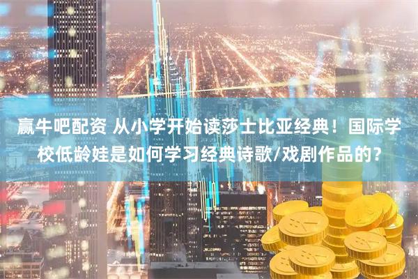 赢牛吧配资 从小学开始读莎士比亚经典！国际学校低龄娃是如何学习经典诗歌/戏剧作品的？