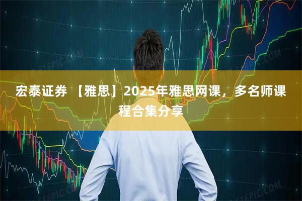宏泰证券 【雅思】2025年雅思网课，多名师课程合集分享