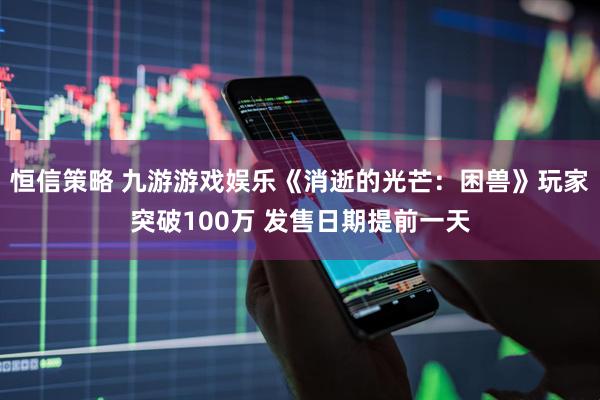 恒信策略 九游游戏娱乐《消逝的光芒：困兽》玩家突破100万 发售日期提前一天