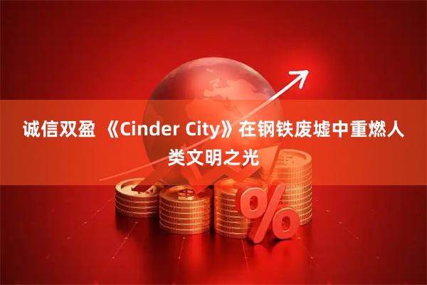 诚信双盈 《Cinder City》在钢铁废墟中重燃人类文明之光